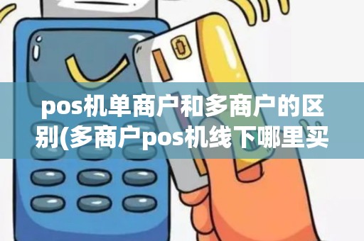 pos机单商户和多商户的区别(多商户pos机线下哪里买)
