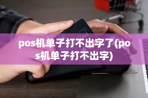 pos机单子打不出字了(pos机单子打不出字)