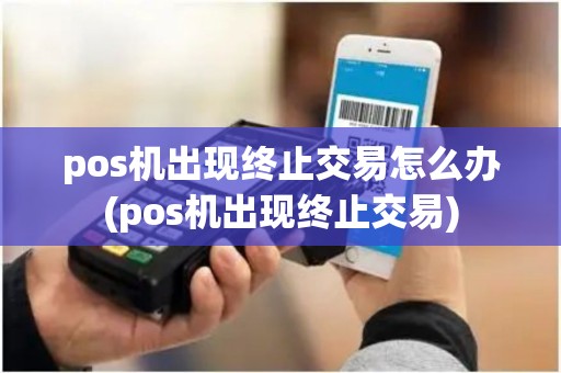 pos机出现终止交易怎么办(pos机出现终止交易)