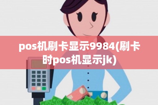 pos机刷卡显示9984(刷卡时pos机显示jk)
