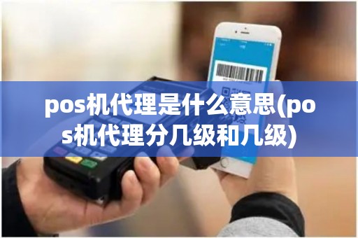 pos机代理是什么意思(pos机代理分几级和几级)