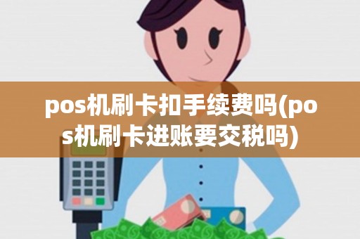 pos机刷卡扣手续费吗(pos机刷卡进账要交税吗)