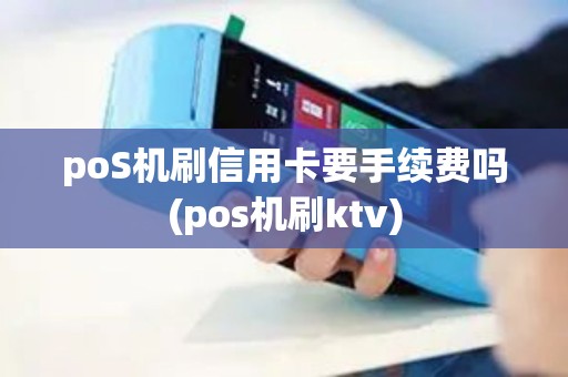 poS机刷信用卡要手续费吗(pos机刷ktv)
