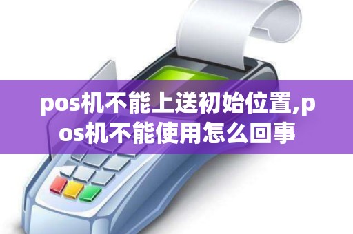 pos机不能上送初始位置,pos机不能使用怎么回事