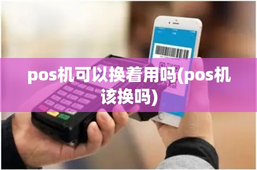 pos机可以换着用吗(pos机该换吗) pos机可以换着用吗(pos机该换吗)