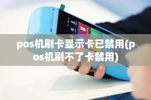 pos机刷卡显示卡已禁用(pos机刷不了卡禁用) pos机刷卡显示卡已禁用(pos机刷不了卡禁用)