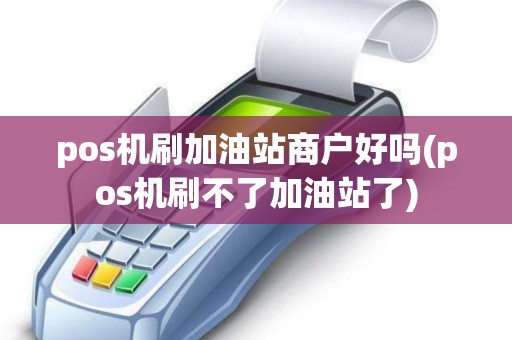 pos机刷加油站商户好吗(pos机刷不了加油站了)
