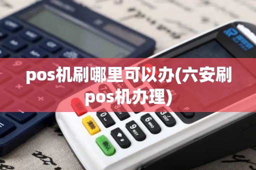 pos机刷哪里可以办(六安刷pos机办理)