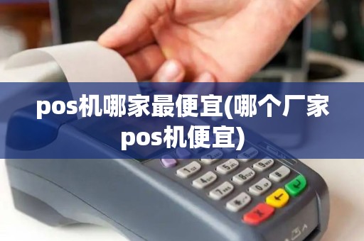 pos机哪家最便宜(哪个厂家pos机便宜)