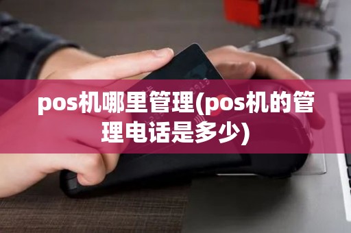 pos机哪里管理(pos机的管理电话是多少)