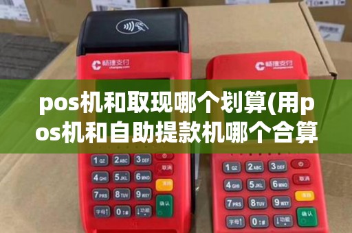 pos机和取现哪个划算(用pos机和自助提款机哪个合算)