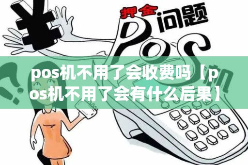 pos机不用了会收费吗【pos机不用了会有什么后果】