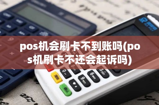 pos机会刷卡不到账吗(pos机刷卡不还会起诉吗)
