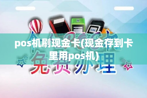 pos机刷现金卡(现金存到卡里用pos机)