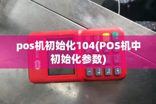 pos机初始化104(POS机中初始化参数) pos机初始化104(POS机中初始化参数)