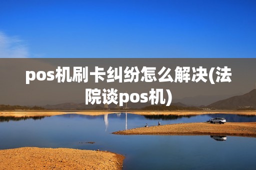 pos机刷卡纠纷怎么解决(法院谈pos机)