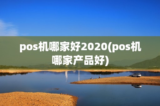 pos机哪家好2020(pos机哪家产品好)