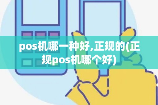 pos机哪一种好,正规的(正规pos机哪个好)