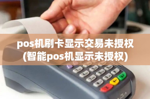 pos机刷卡显示交易未授权(智能pos机显示未授权)