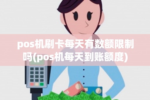 pos机刷卡每天有数额限制吗(pos机每天到账额度)