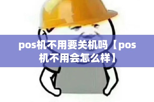 pos机不用要关机吗【pos机不用会怎么样】