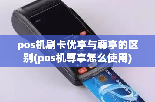 pos机刷卡优享与尊享的区别(pos机尊享怎么使用)