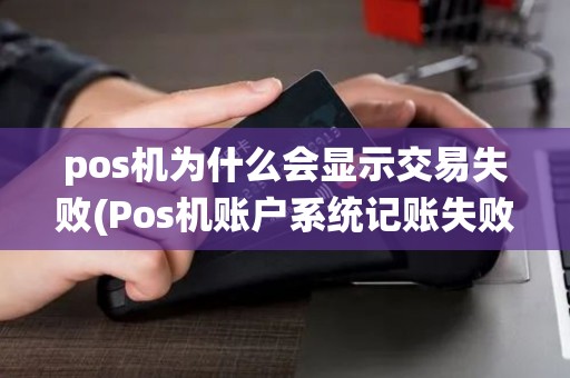 pos机为什么会显示交易失败(Pos机账户系统记账失败)