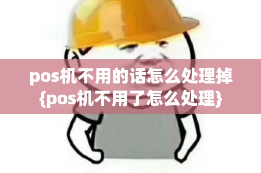 pos机不用的话怎么处理掉{pos机不用了怎么处理}