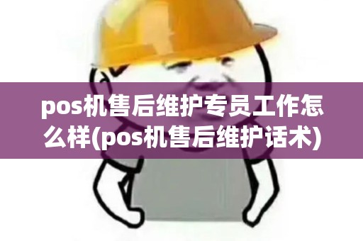 pos机售后维护专员工作怎么样(pos机售后维护话术)