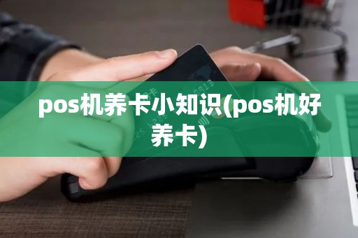 pos机养卡小知识(pos机好养卡) pos机养卡小知识(pos机好养卡)