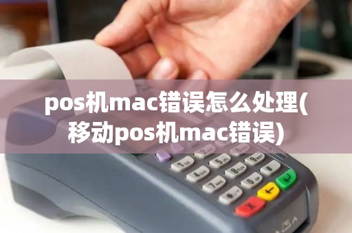 pos机mac错误怎么处理(移动pos机mac错误)