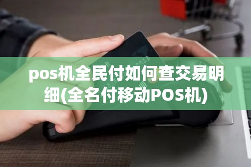 pos机全民付如何查交易明细(全名付移动POS机)