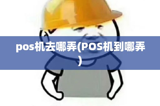 pos机去哪弄(POS机到哪弄)