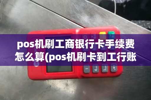 pos机刷工商银行卡手续费怎么算(pos机刷卡到工行账时间)