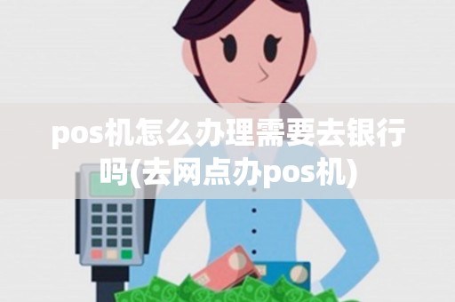 pos机怎么办理需要去银行吗(去网点办pos机)