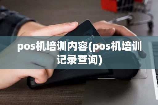 pos机培训内容(pos机培训记录查询) pos机培训内容(pos机培训记录查询)