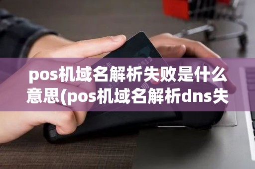 pos机域名解析失败是什么意思(pos机域名解析dns失败) pos机域名解析失败是什么意思(pos机域名解析dns失败)