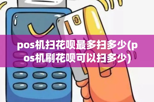 pos机扫花呗最多扫多少(pos机刷花呗可以扫多少)
