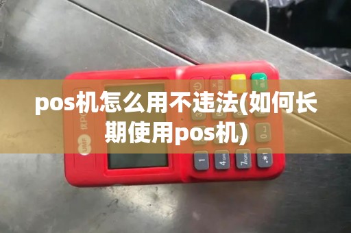 pos机怎么用不违法(如何长期使用pos机) pos机怎么用不违法(如何长期使用pos机)