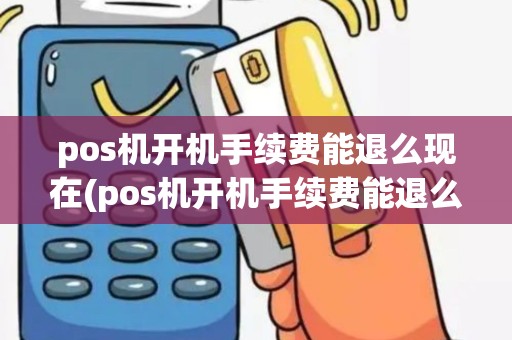 pos机开机手续费能退么现在(pos机开机手续费能退么)