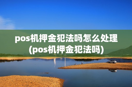 pos机押金犯法吗怎么处理(pos机押金犯法吗) pos机押金犯法吗怎么处理(pos机押金犯法吗)