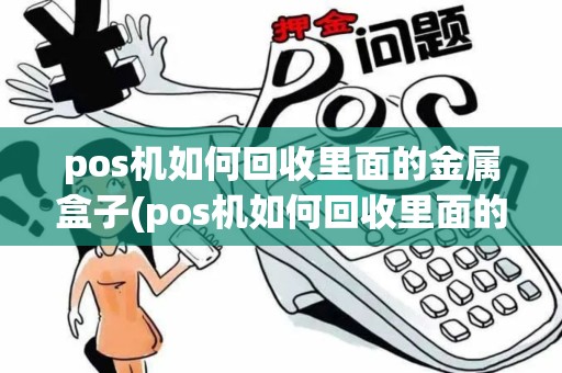 pos机如何回收里面的金属盒子(pos机如何回收里面的金属)