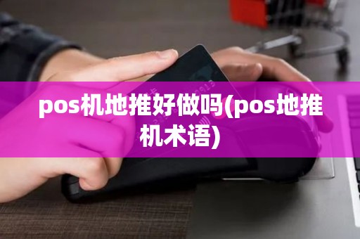 pos机地推好做吗(pos地推机术语) pos机地推好做吗(pos地推机术语)
