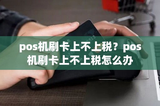 pos机刷卡上不上税？pos机刷卡上不上税怎么办