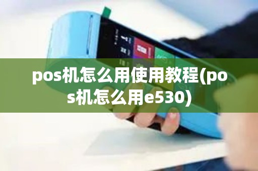 pos机怎么用使用教程(pos机怎么用e530) pos机怎么用使用教程(pos机怎么用e530)