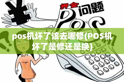 pos机坏了该去哪修(POS机坏了是修还是换)