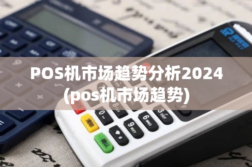 POS机市场趋势分析2024(pos机市场趋势)