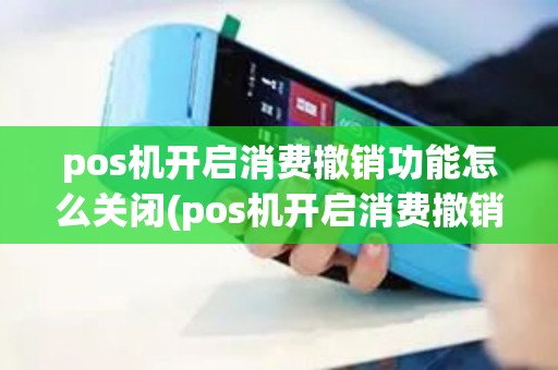pos机开启消费撤销功能怎么关闭(pos机开启消费撤销功能)