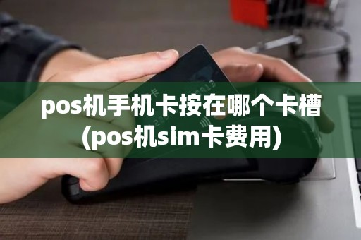 pos机手机卡按在哪个卡槽(pos机sim卡费用)