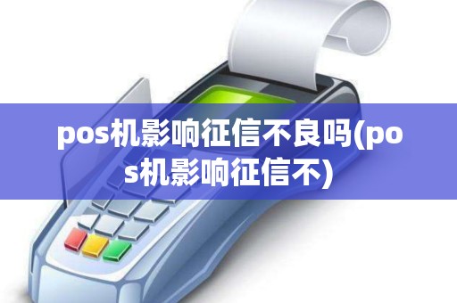 pos机影响征信不良吗(pos机影响征信不)